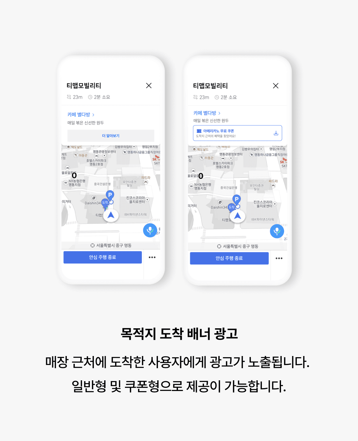 목적지 도착 배너 광고: 매장 근처에 도착한 사용자에게 광고가 노출됩니다. 일반형 및 쿠폰형으로 제공이 가능합니다.